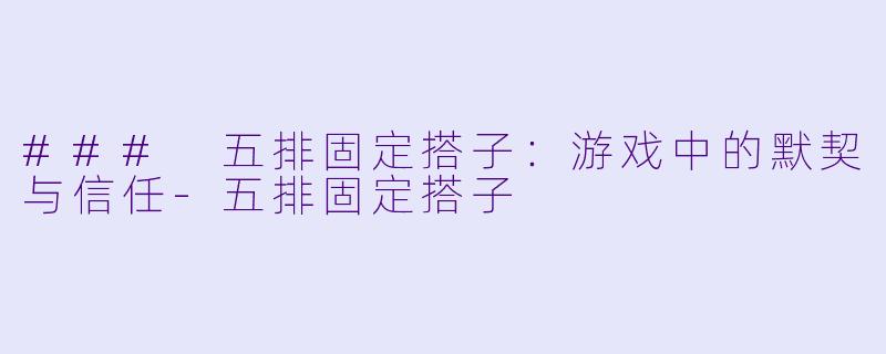 ### 五排固定搭子：游戏中的默契与信任-五排固定搭子