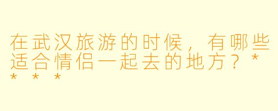 在武汉旅游的时候,有哪些适合情侣一起去的地方?****