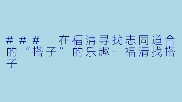 ### 在福清寻找志同道合的“搭子”的乐趣