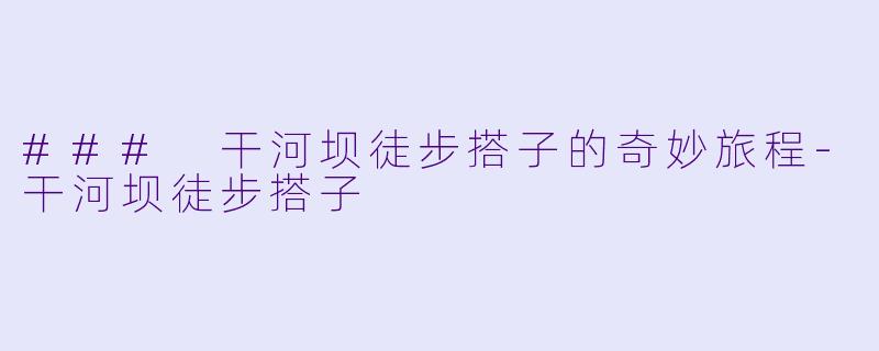 ### 干河坝徒步搭子的奇妙旅程-干河坝徒步搭子