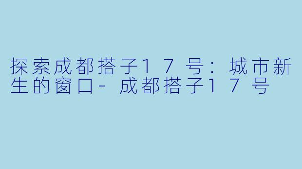 探索成都搭子17号：城市新生的窗口-成都搭子17号