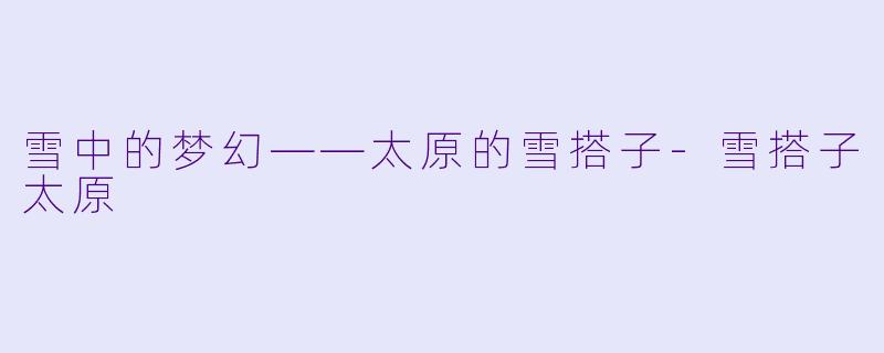 雪中的梦幻——太原的雪搭子-雪搭子太原