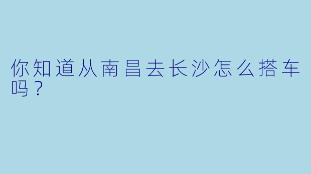 你知道从南昌去长沙怎么搭车吗？