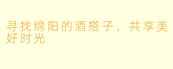 寻找绵阳的酒搭子，共享美好时光