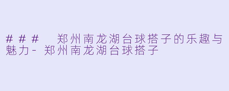 ### 郑州南龙湖台球搭子的乐趣与魅力-郑州南龙湖台球搭子