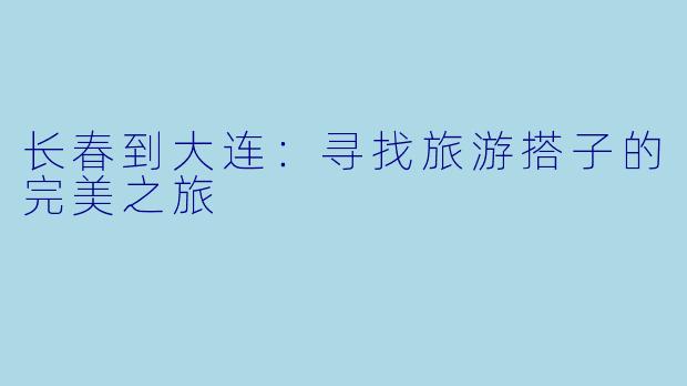 长春到大连：寻找旅游搭子的完美之旅