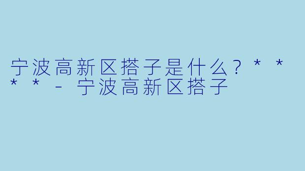 宁波高新区搭子是什么？****-宁波高新区搭子