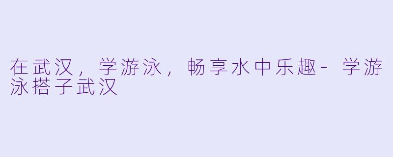 在武汉，学游泳，畅享水中乐趣-学游泳搭子武汉