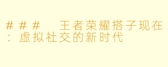 ### 王者荣耀搭子现在:虚拟社交的新时代