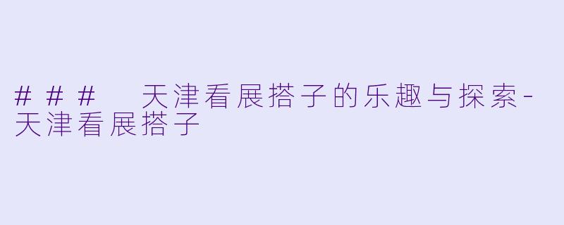 ### 天津看展搭子的乐趣与探索-天津看展搭子