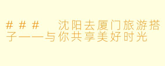 ### 沈阳去厦门旅游搭子——与你共享美好时光