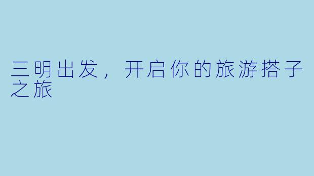 三明出发，开启你的旅游搭子之旅