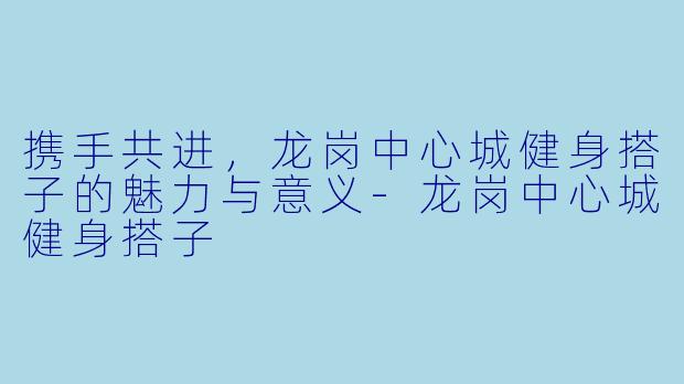 携手共进，龙岗中心城健身搭子的魅力与意义-龙岗中心城健身搭子