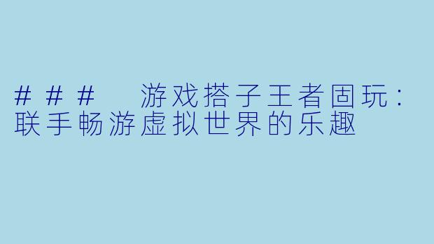 ### 游戏搭子王者固玩：联手畅游虚拟世界的乐趣