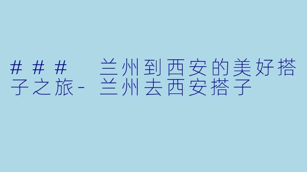 ### 兰州到西安的美好搭子之旅