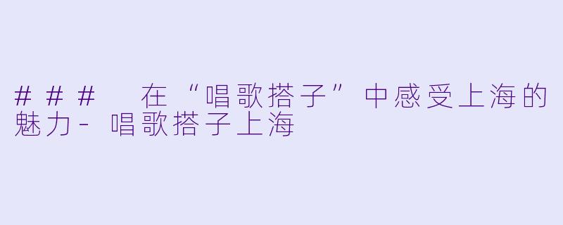 ### 在“唱歌搭子”中感受上海的魅力