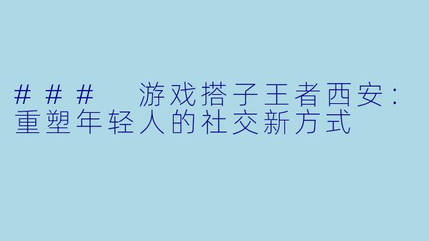 ### 游戏搭子王者西安：重塑年轻人的社交新方式