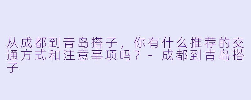 从成都到青岛搭子,你有什么推荐的交通方式和注意事项吗?