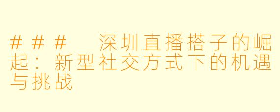 ### 深圳直播搭子的崛起：新型社交方式下的机遇与挑战