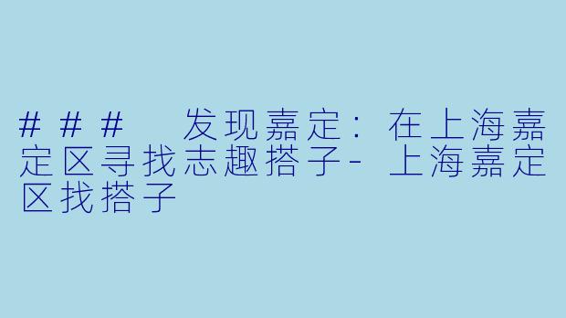 ### 发现嘉定：在上海嘉定区寻找志趣搭子-上海嘉定区找搭子
