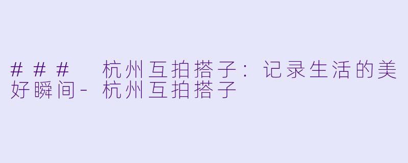 ### 杭州互拍搭子：记录生活的美好瞬间-杭州互拍搭子