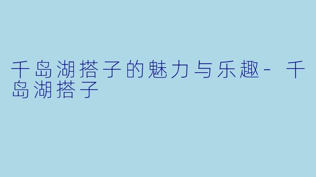 千岛湖搭子的魅力与乐趣-千岛湖搭子