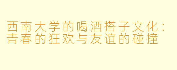 西南大学的喝酒搭子文化：青春的狂欢与友谊的碰撞