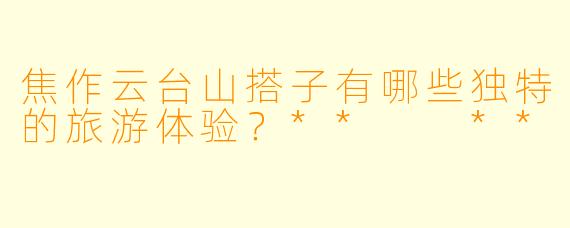 焦作云台山搭子有哪些独特的旅游体验?** **