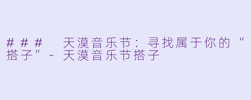 ### 天漠音乐节：寻找属于你的“搭子”-天漠音乐节搭子