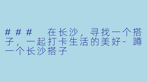 ### 在长沙，寻找一个搭子，一起打卡生活的美好-蹲一个长沙搭子