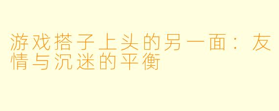 游戏搭子上头的另一面:友情与沉迷的平衡