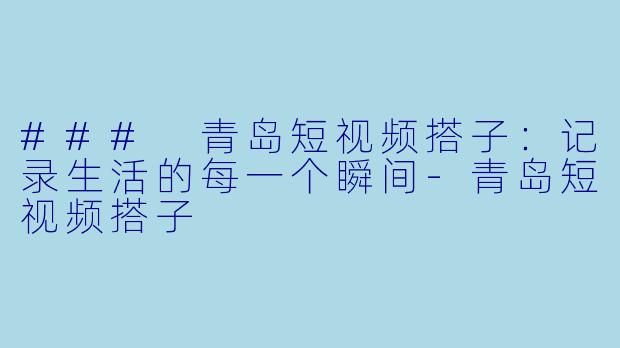 ### 青岛短视频搭子：记录生活的每一个瞬间-青岛短视频搭子