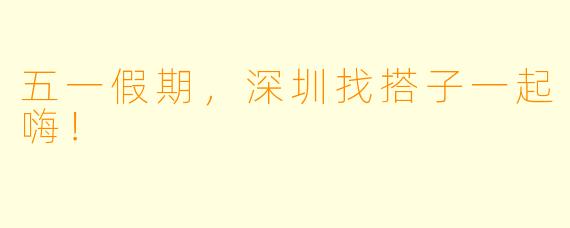 五一假期，深圳找搭子一起嗨！