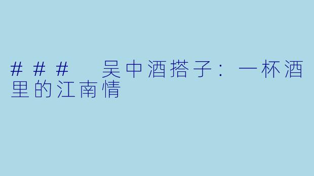 ### 吴中酒搭子：一杯酒里的江南情