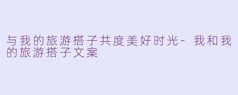 与我的旅游搭子共度美好时光-我和我的旅游搭子文案