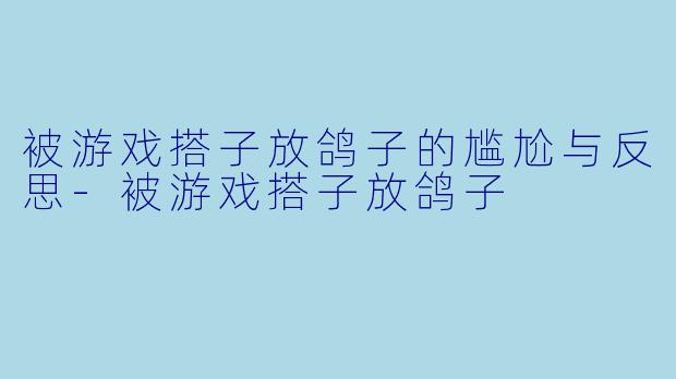 被游戏搭子放鸽子的尴尬与反思-被游戏搭子放鸽子