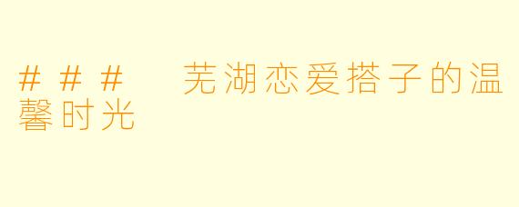 ### 芜湖恋爱搭子的温馨时光