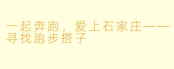 一起奔跑,爱上石家庄——寻找跑步搭子