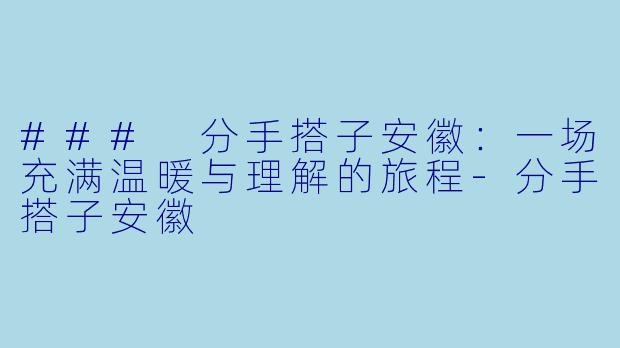 ### 分手搭子安徽：一场充满温暖与理解的旅程-分手搭子安徽