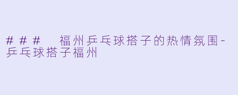 ### 福州乒乓球搭子的热情氛围