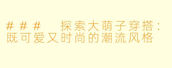 ### 探索大萌子穿搭：既可爱又时尚的潮流风格