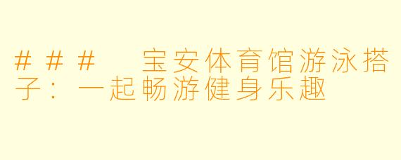 ### 宝安体育馆游泳搭子：一起畅游健身乐趣