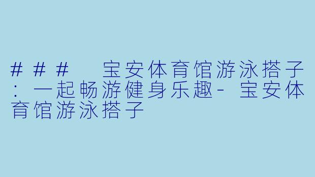 ### 宝安体育馆游泳搭子：一起畅游健身乐趣