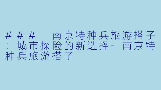 ### 南京特种兵旅游搭子：城市探险的新选择-南京特种兵旅游搭子