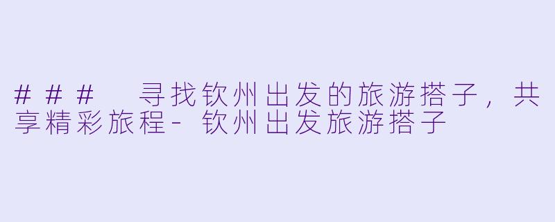 ### 寻找钦州出发的旅游搭子，共享精彩旅程-钦州出发旅游搭子