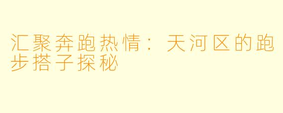 汇聚奔跑热情：天河区的跑步搭子探秘