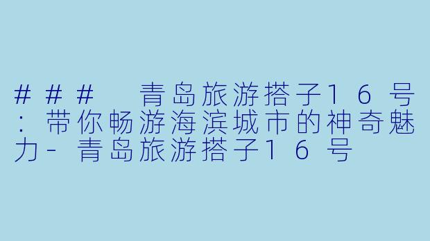 ### 青岛旅游搭子16号：带你畅游海滨城市的神奇魅力-青岛旅游搭子16号