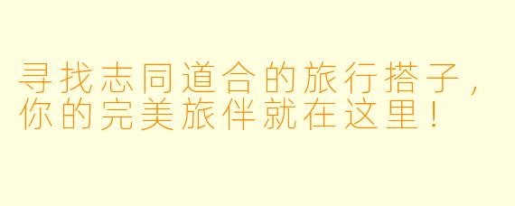 寻找志同道合的旅行搭子，你的完美旅伴就在这里！