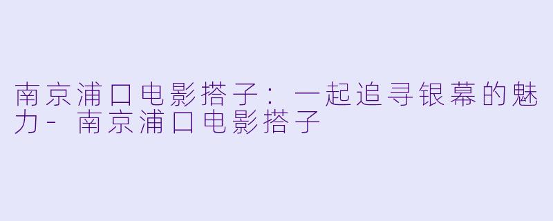 南京浦口电影搭子：一起追寻银幕的魅力-南京浦口电影搭子