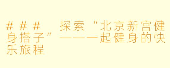 ### 探索“北京新宫健身搭子”——一起健身的快乐旅程